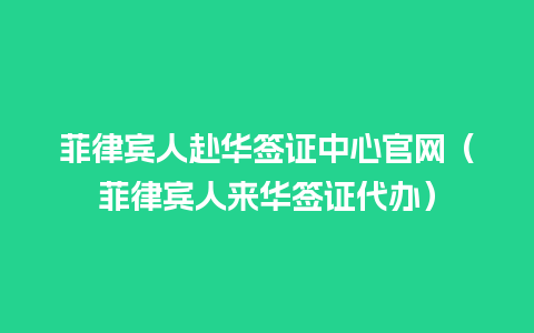 菲律宾人赴华签证中心官网（菲律宾人来华签证代办）