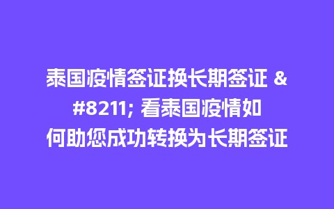 泰国疫情签证换长期签证 – 看泰国疫情如何助您成功转换为长期签证