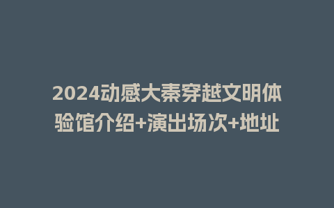 2024动感大秦穿越文明体验馆介绍+演出场次+地址