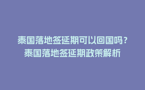 泰国落地签延期可以回国吗？泰国落地签延期政策解析