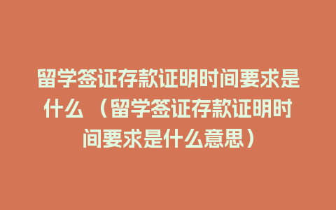 留学签证存款证明时间要求是什么 （留学签证存款证明时间要求是什么意思）