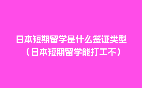 日本短期留学是什么签证类型（日本短期留学能打工不）