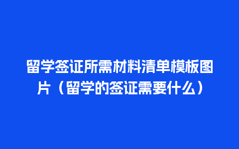 留学签证所需材料清单模板图片（留学的签证需要什么）