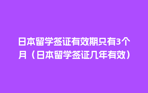 日本留学签证有效期只有3个月（日本留学签证几年有效）