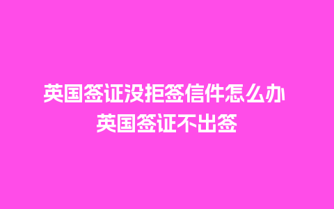 英国签证没拒签信件怎么办 英国签证不出签