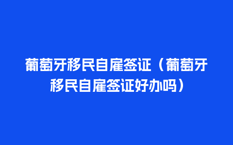 葡萄牙移民自雇签证（葡萄牙移民自雇签证好办吗）