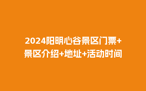 2024阳明心谷景区门票+景区介绍+地址+活动时间