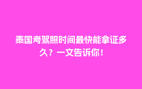 泰国考驾照时间最快能拿证多久？一文告诉你！