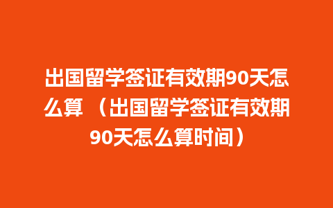 出国留学签证有效期90天怎么算 （出国留学签证有效期90天怎么算时间）