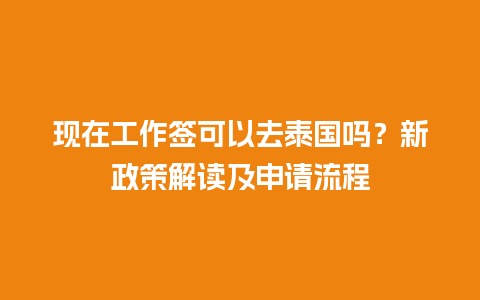 现在工作签可以去泰国吗？新政策解读及申请流程