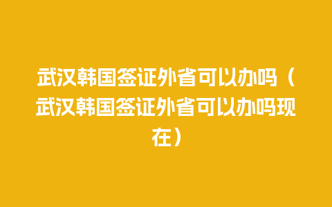 武汉韩国签证外省可以办吗（武汉韩国签证外省可以办吗现在）