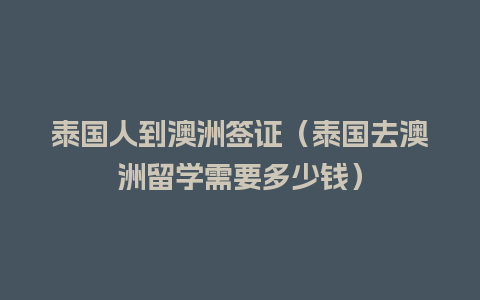 泰国人到澳洲签证（泰国去澳洲留学需要多少钱）