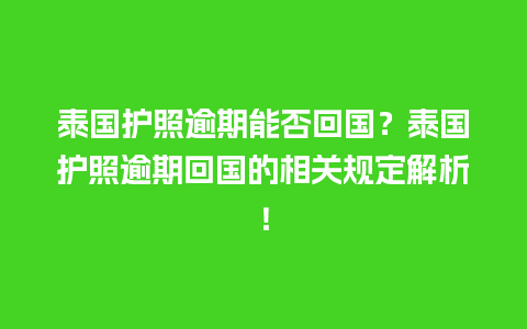 泰国护照逾期能否回国？泰国护照逾期回国的相关规定解析！