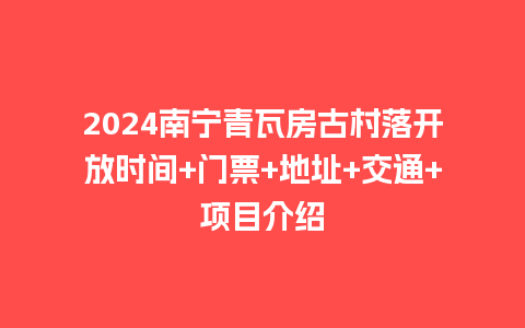 2024南宁青瓦房古村落开放时间+门票+地址+交通+项目介绍