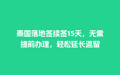 泰国落地签续签15天，无需提前办理，轻松延长逗留