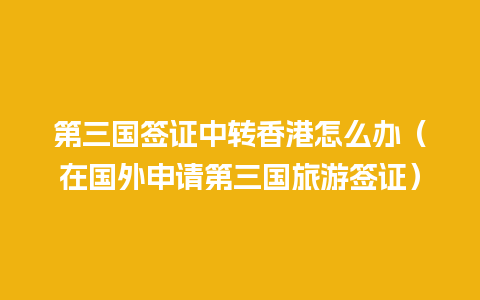 第三国签证中转香港怎么办（在国外申请第三国旅游签证）