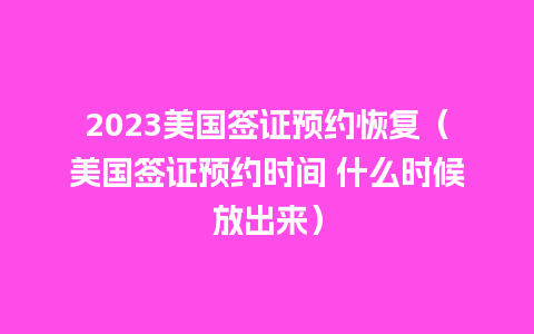 2023美国签证预约恢复（美国签证预约时间 什么时候放出来）