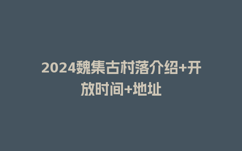 2024魏集古村落介绍+开放时间+地址