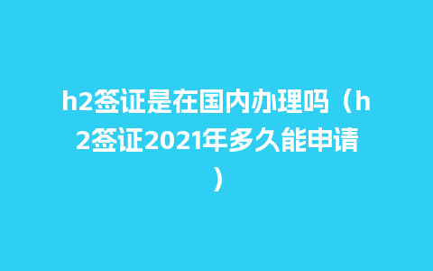 h2签证是在国内办理吗（h2签证2021年多久能申请）