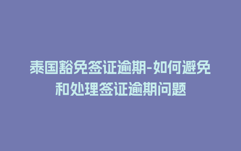 泰国豁免签证逾期-如何避免和处理签证逾期问题