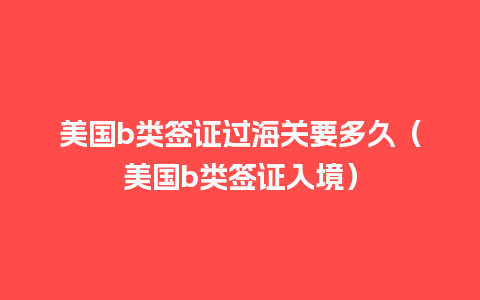 美国b类签证过海关要多久（美国b类签证入境）