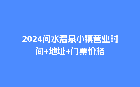 2024问水温泉小镇营业时间+地址+门票价格