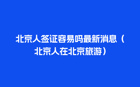 北京人签证容易吗最新消息（北京人在北京旅游）