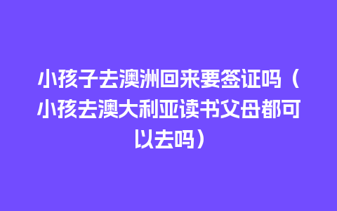 小孩子去澳洲回来要签证吗（小孩去澳大利亚读书父母都可以去吗）