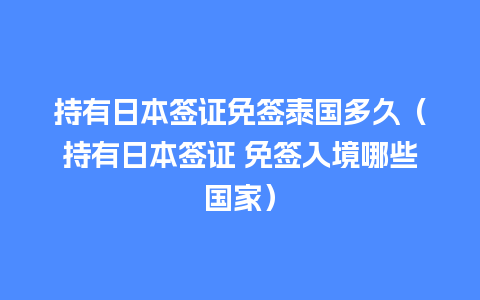 持有日本签证免签泰国多久（持有日本签证 免签入境哪些国家）