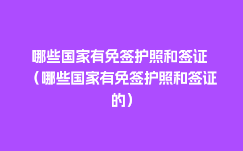 哪些国家有免签护照和签证 （哪些国家有免签护照和签证的）