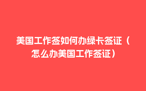 美国工作签如何办绿卡签证（怎么办美国工作签证）