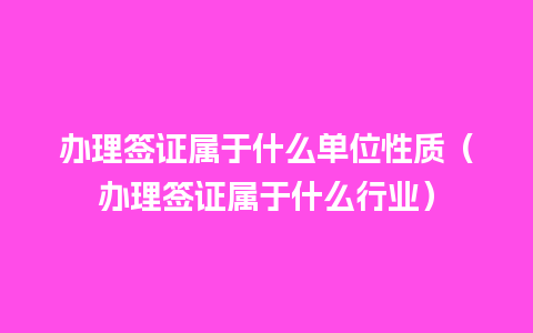 办理签证属于什么单位性质（办理签证属于什么行业）