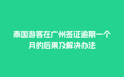 泰国游客在广州签证逾期一个月的后果及解决办法