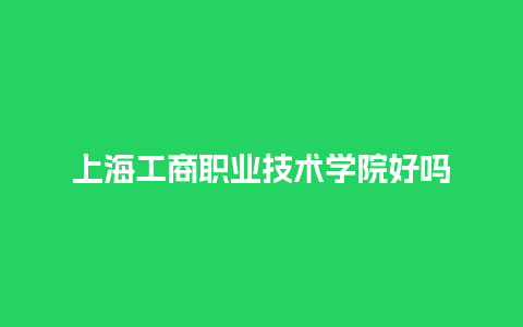 上海工商职业技术学院好吗