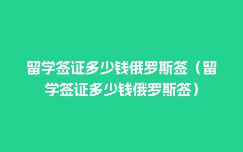 留学签证多少钱俄罗斯签（留学签证多少钱俄罗斯签）