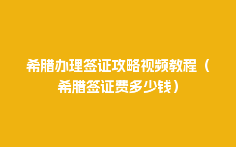 希腊办理签证攻略视频教程（希腊签证费多少钱）