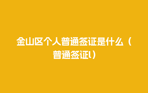 金山区个人普通签证是什么（普通签证l）