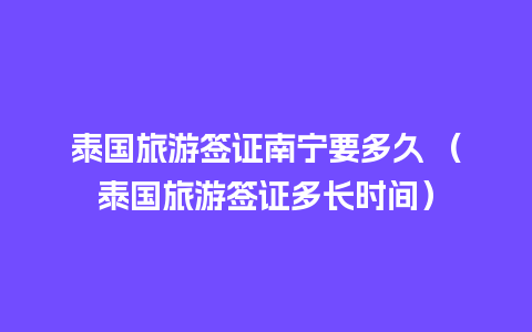 泰国旅游签证南宁要多久 （泰国旅游签证多长时间）