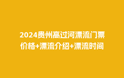 2024贵州高过河漂流门票价格+漂流介绍+漂流时间