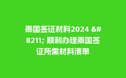 泰国签证材料2024 – 顺利办理泰国签证所需材料清单