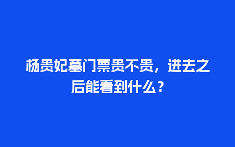 杨贵妃墓门票贵不贵，进去之后能看到什么？