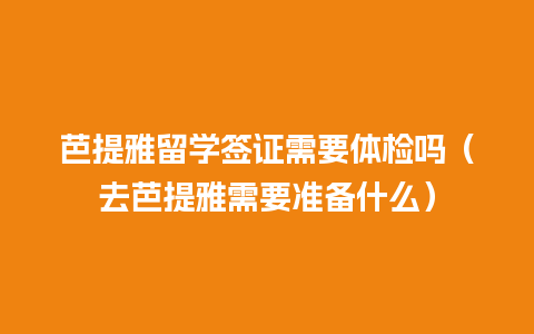 芭提雅留学签证需要体检吗（去芭提雅需要准备什么）