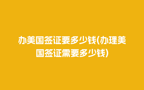 办美国签证要多少钱(办理美国签证需要多少钱)