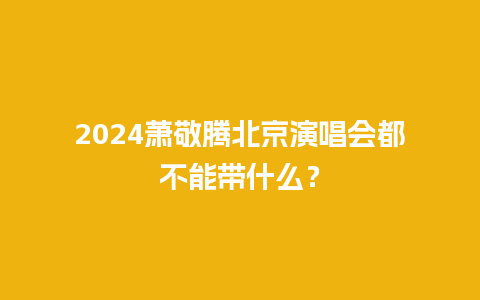 2024萧敬腾北京演唱会都不能带什么？