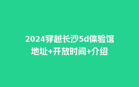 2024穿越长沙5d体验馆地址+开放时间+介绍