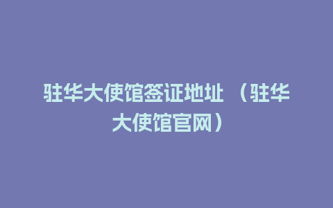 驻华大使馆签证地址 （驻华大使馆官网）