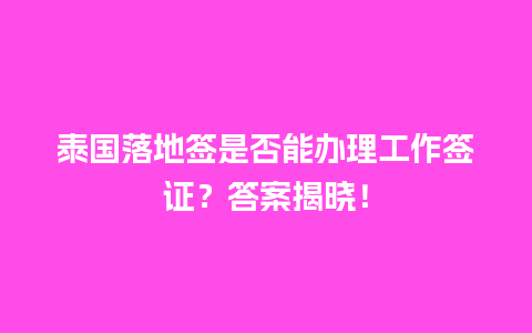 泰国落地签是否能办理工作签证？答案揭晓！