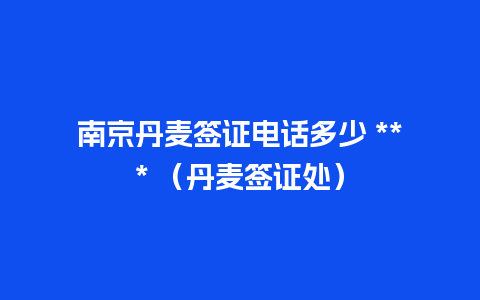 南京丹麦签证电话多少 *** （丹麦签证处）