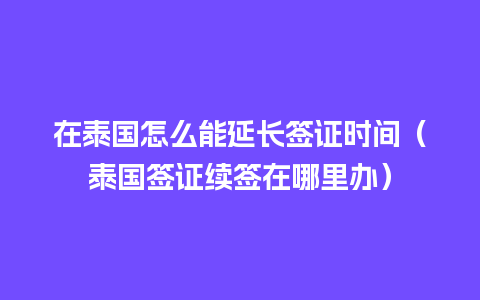 在泰国怎么能延长签证时间（泰国签证续签在哪里办）