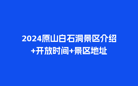 2024原山白石洞景区介绍+开放时间+景区地址